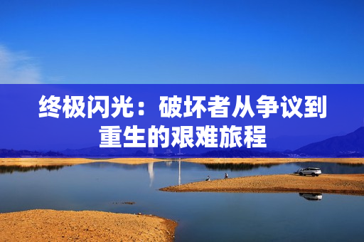 终极闪光：破坏者从争议到重生的艰难旅程