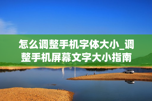 怎么调整手机字体大小_调整手机屏幕文字大小指南