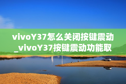 vivoY37怎么关闭按键震动_vivoY37按键震动功能取消方法