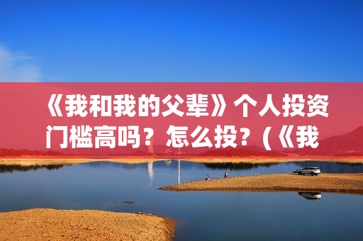 《我和我的父辈》个人投资门槛高吗？怎么投？(《我和我的父辈》电影免费观看)