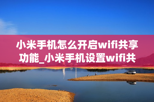 小米手机怎么开启wifi共享功能_小米手机设置wifi共享教程
