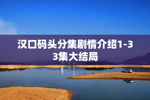 汉口码头分集剧情介绍1-33集大结局