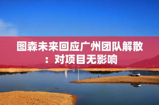 图森未来回应广州团队解散：对项目无影响