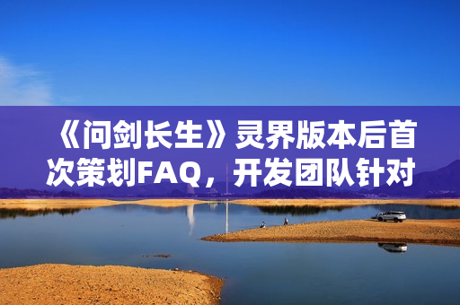 《问剑长生》灵界版本后首次策划FAQ，开发团队针对玩家重点关注问题做出一一答