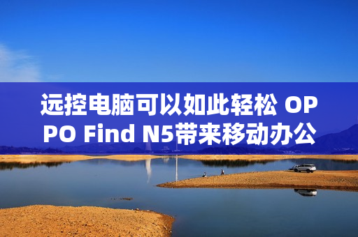 远控电脑可以如此轻松 OPPO Find N5带来移动办公新玩法