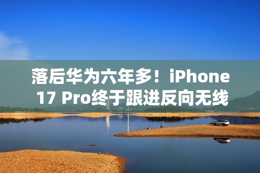 落后华为六年多！iPhone 17 Pro终于跟进反向无线充电功能