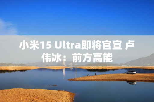 小米15 Ultra即将官宣 卢伟冰：前方高能