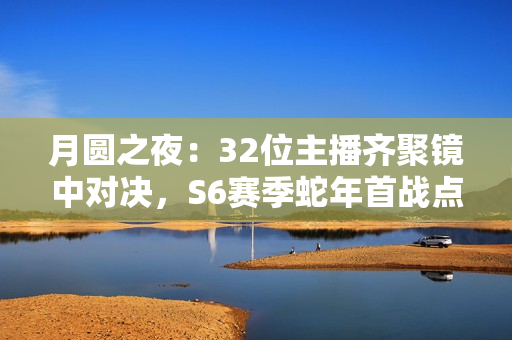 月圆之夜：32位主播齐聚镜中对决，S6赛季蛇年首战点燃激情战火！