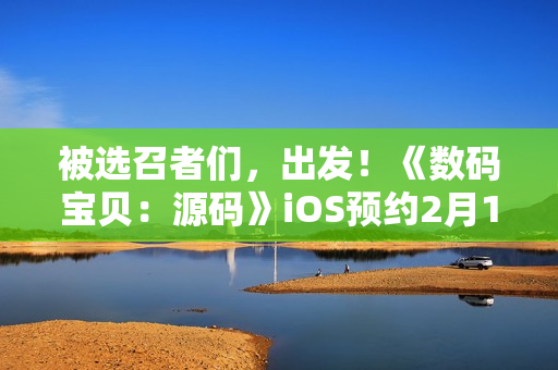 被选召者们，出发！《数码宝贝：源码》iOS预约2月19日正式开启