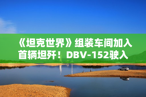 《坦克世界》组装车间加入首辆坦歼！DBV-152驶入战场