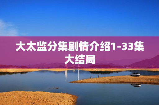 大太监分集剧情介绍1-33集大结局