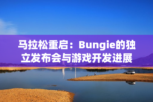 马拉松重启：Bungie的独立发布会与游戏开发进展