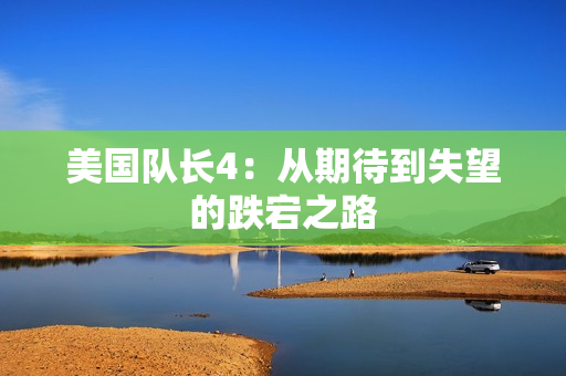 美国队长4：从期待到失望的跌宕之路