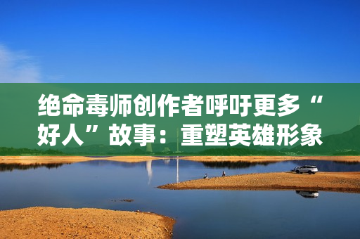 绝命毒师创作者呼吁更多“好人”故事：重塑英雄形象