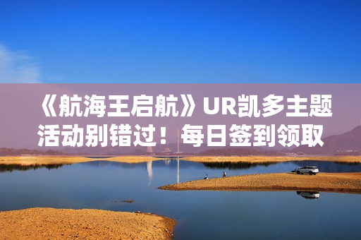 《航海王启航》UR凯多主题活动别错过！每日签到领取超值奖励