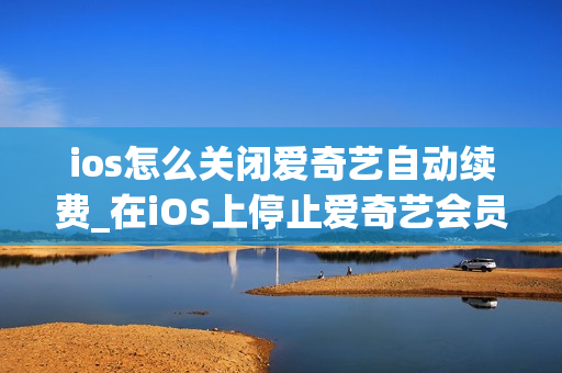 ios怎么关闭爱奇艺自动续费_在iOS上停止爱奇艺会员自动续费的方法