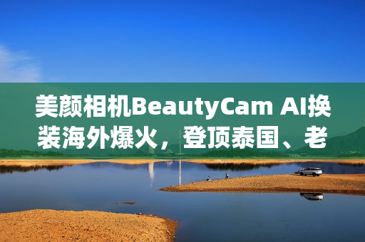 美颜相机BeautyCam AI换装海外爆火，登顶泰国、老挝、柬埔寨等多国App Store*！