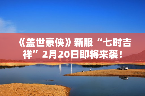 《盖世豪侠》新服“七时吉祥”2月20日即将来袭！