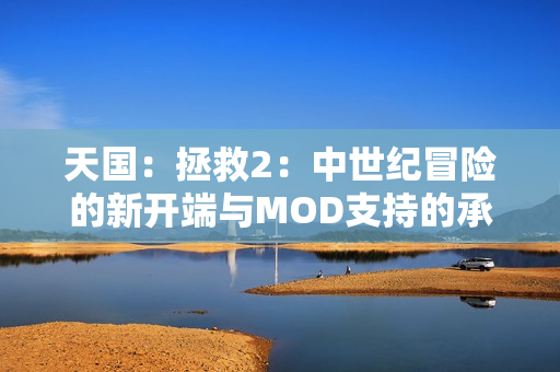 天国:拯救2:中世纪冒险的新开端与MOD支持的承诺 天国:拯救2:中世纪冒险的新开端与MOD支持的承诺