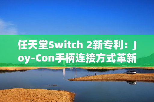 任天堂Switch 2新专利：Joy-Con手柄连接方式革新与倒置使用