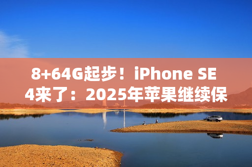 8+64G起步！iPhone SE 4来了：2025年苹果继续保留64G