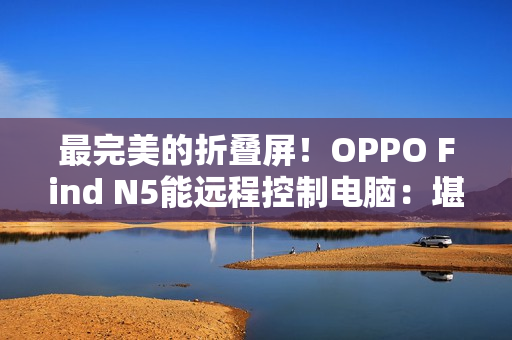 最完美的折叠屏！OPPO Find N5能远程控制电脑：堪称办公神器