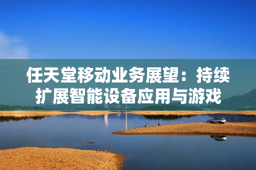 任天堂移动业务展望：持续扩展智能设备应用与游戏