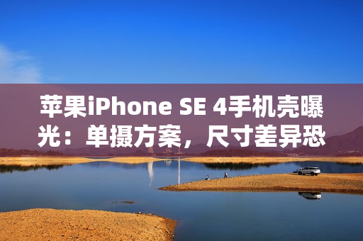 苹果iPhone SE 4手机壳曝光：单摄方案，尺寸差异恐不兼容iPhone 14手机壳