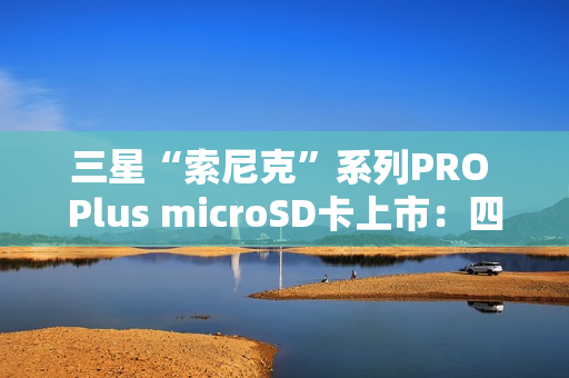 三星“索尼克”系列PRO Plus microSD卡上市：四色容量可选 99元起