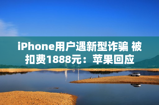 iPhone用户遇新型诈骗 被扣费1888元：苹果回应