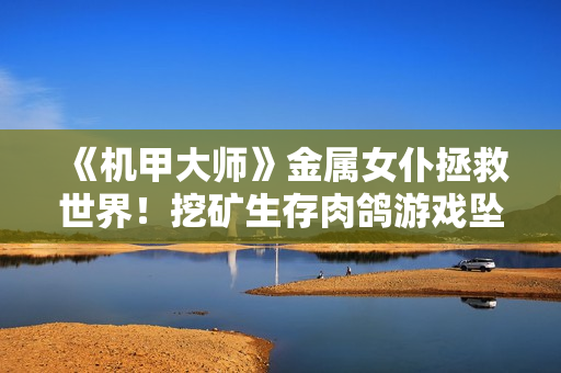 《机甲大师》金属女仆拯救世界！挖矿生存肉鸽游戏坠落：金属女仆救世录公开