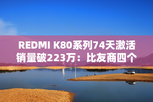 REDMI K80系列74天激活销量破223万：比友商四个系列加起来还多
