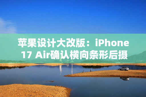 苹果设计大改版：iPhone 17 Air确认横向条形后摄 机身仅5.5mm