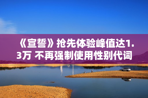 《宣誓》抢先体验峰值达1.3万 不再强制使用性别代词