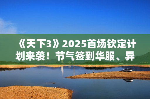 《天下3》2025首场钦定计划来袭！节气签到华服、异兽主题时装……谁能脱颖而出？