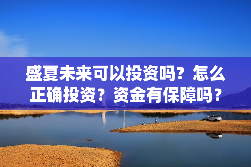 盛夏未来可以投资吗？怎么正确投资？资金有保障吗？(盛夏未来怎么投资?)