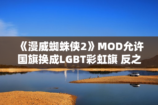 《漫威蜘蛛侠2》MOD允许国旗换成LGBT彩虹旗 反之不行