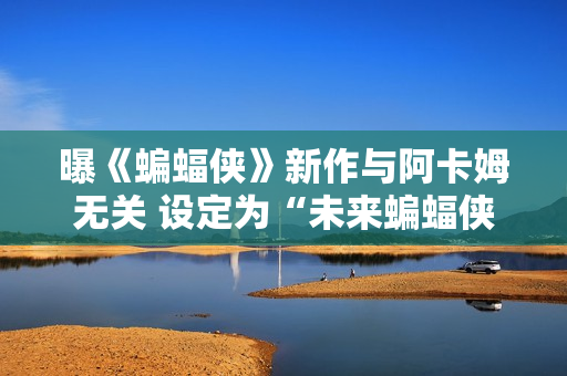 曝《蝙蝠侠》新作与阿卡姆无关 设定为“未来蝙蝠侠”
