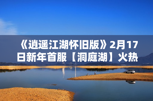 《逍遥江湖怀旧版》2月17日新年首服【洞庭湖】火热开启
