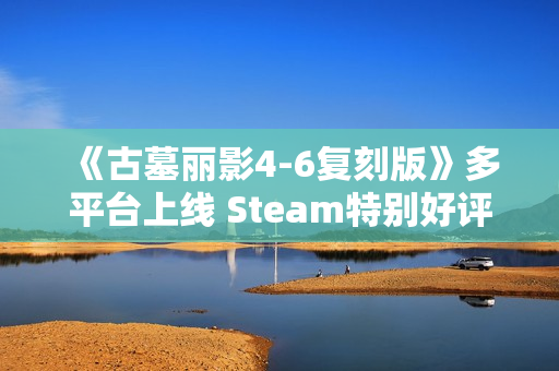 《古墓丽影4-6复刻版》多平台上线 Steam特别好评！