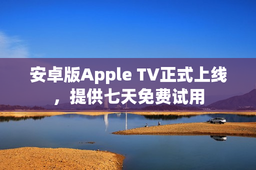 安卓版Apple TV正式上线，提供七天免费试用