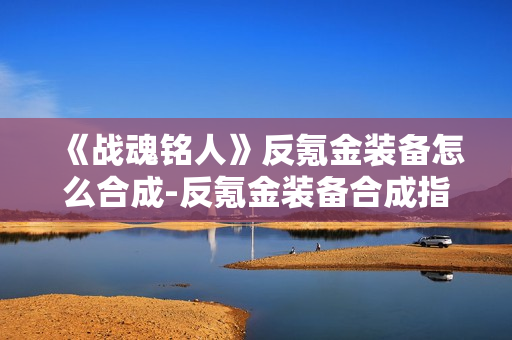 《战魂铭人》反氪金装备怎么合成-反氪金装备合成指南