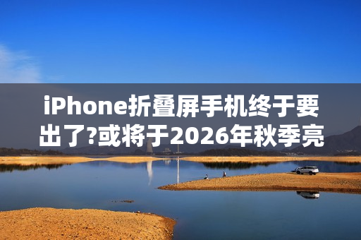 iPhone折叠屏手机终于要出了?或将于2026年秋季亮相!