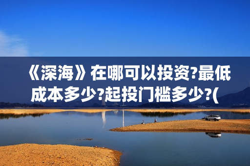 《深海》在哪可以投资?最低成本多少?起投门槛多少?(深海逛尸)