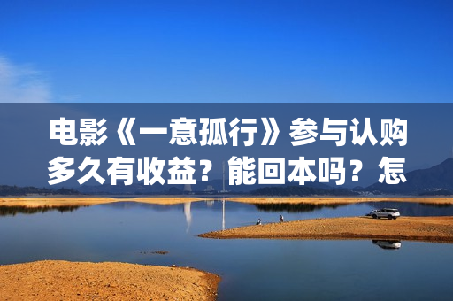 电影《一意孤行》参与认购多久有收益？能回本吗？怎么投资？(电影《一意孤行》免费观看)