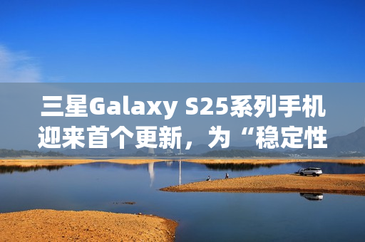 三星Galaxy S25系列手机迎来首个更新，为“稳定性改进”修复多项漏洞