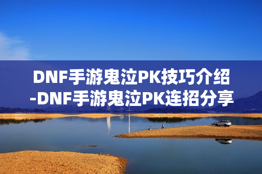 DNF手游鬼泣PK技巧介绍-DNF手游鬼泣PK连招分享