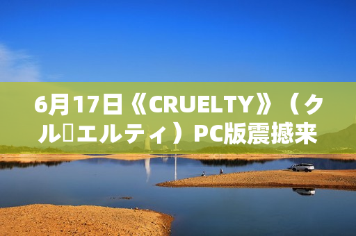 6月17日《CRUELTY》(クルーエルティ)PC版震撼来袭 6月17日《CRUELTY》(クルーエルティ)PC版震撼来袭
