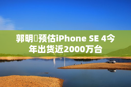 郭明錤预估iPhone SE 4今年出货近2000万台