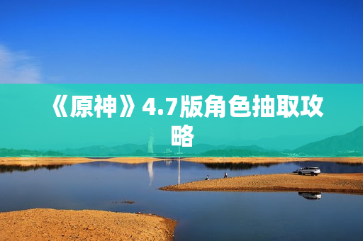 《原神》4.7版角色抽取攻略